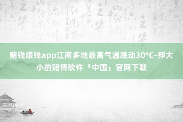 赌钱赚钱app江南多地最高气温跳动30°C-押大小的赌博软件「中国」官网下载